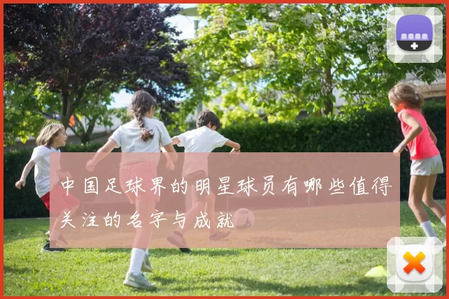 中国足球界的明星球员有哪些值得关注的名字与成就