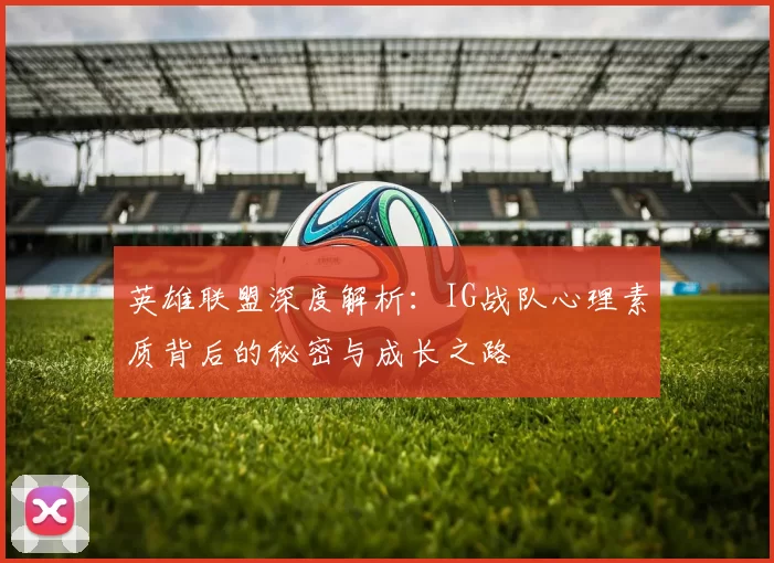 英雄联盟深度解析：IG战队心理素质背后的秘密与成长之路