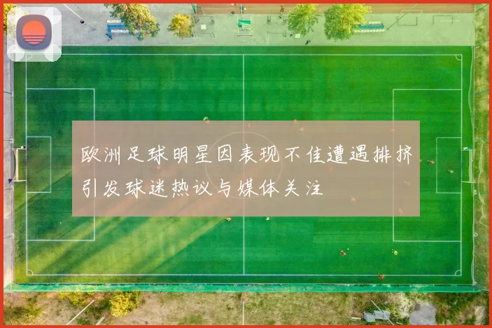欧洲足球明星因表现不佳遭遇排挤引发球迷热议与媒体关注