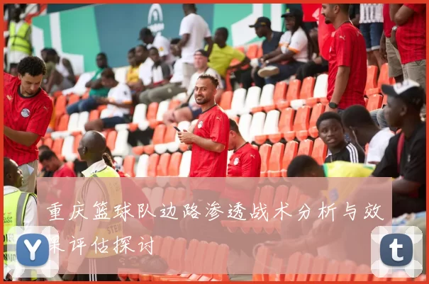 重庆篮球队边路渗透战术分析与效果评估探讨