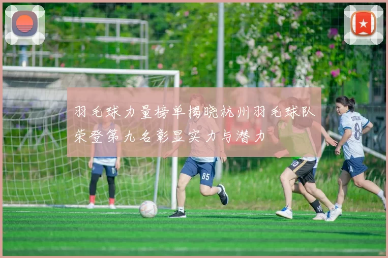 羽毛球力量榜单揭晓杭州羽毛球队荣登第九名彰显实力与潜力