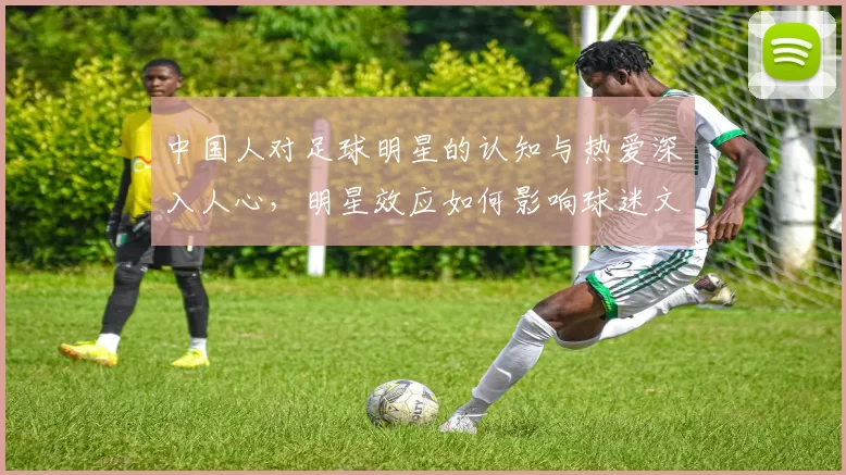 中国人对足球明星的认知与热爱深入人心，明星效应如何影响球迷文化