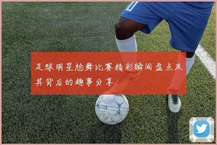 足球明星尬舞比赛精彩瞬间盘点及其背后的趣事分享