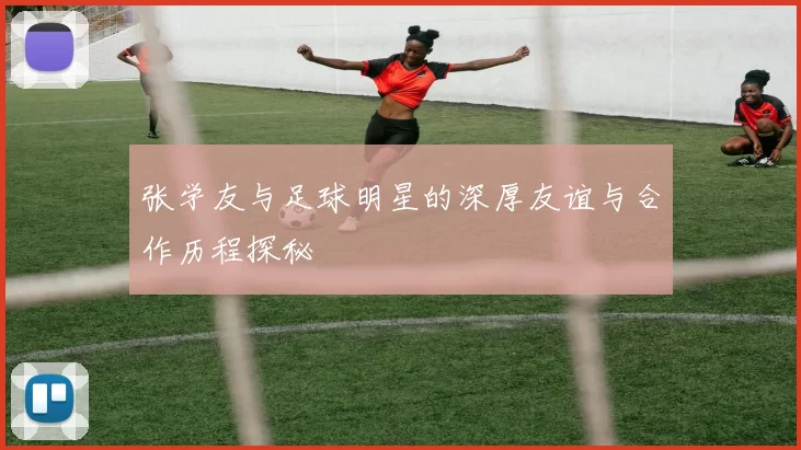 张学友与足球明星的深厚友谊与合作历程探秘