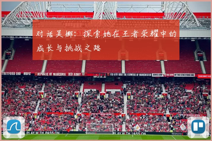 对话吴娜：探索她在王者荣耀中的成长与挑战之路