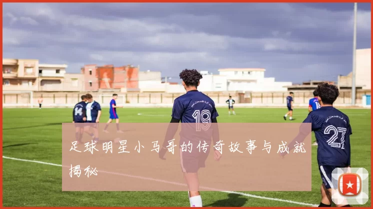 足球明星小马哥的传奇故事与成就揭秘