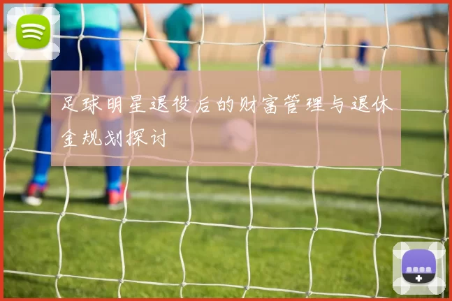 足球明星退役后的财富管理与退休金规划探讨