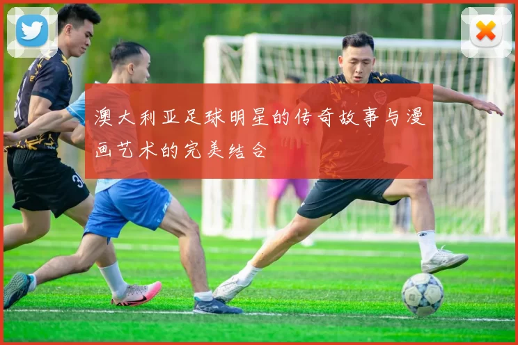 澳大利亚足球明星的传奇故事与漫画艺术的完美结合