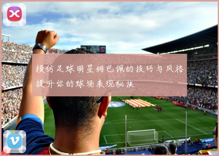 模仿足球明星姆巴佩的技巧与风格提升你的球场表现秘诀