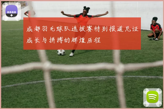 成都羽毛球队选拔赛特别报道见证成长与拼搏的辉煌历程