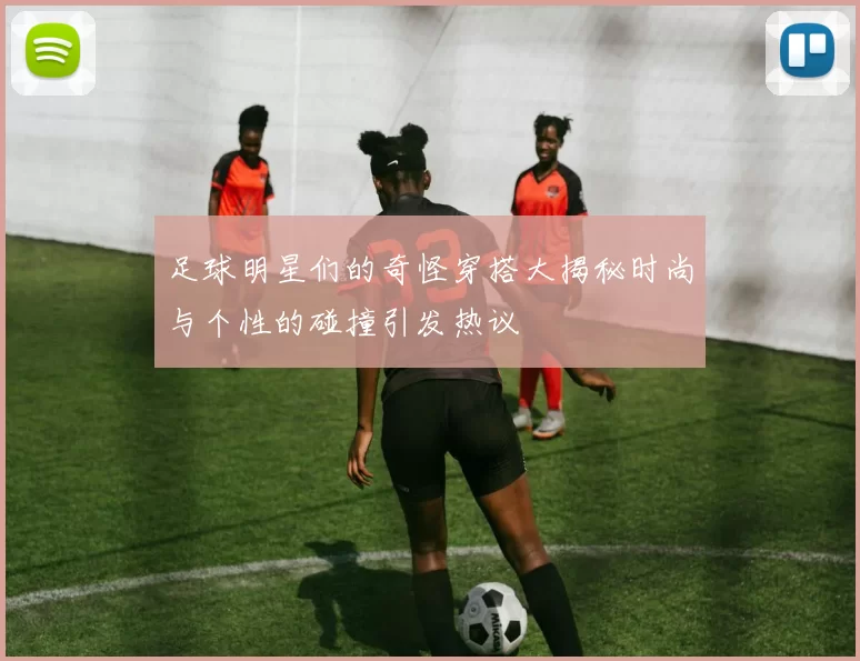 足球明星们的奇怪穿搭大揭秘时尚与个性的碰撞引发热议