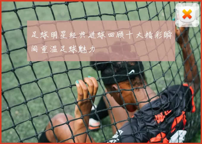 足球明星经典进球回顾十大精彩瞬间重温足球魅力