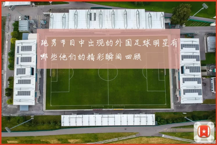 跑男节目中出现的外国足球明星有哪些他们的精彩瞬间回顾