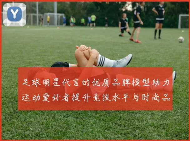 足球明星代言的优质品牌模型助力运动爱好者提升竞技水平与时尚品味