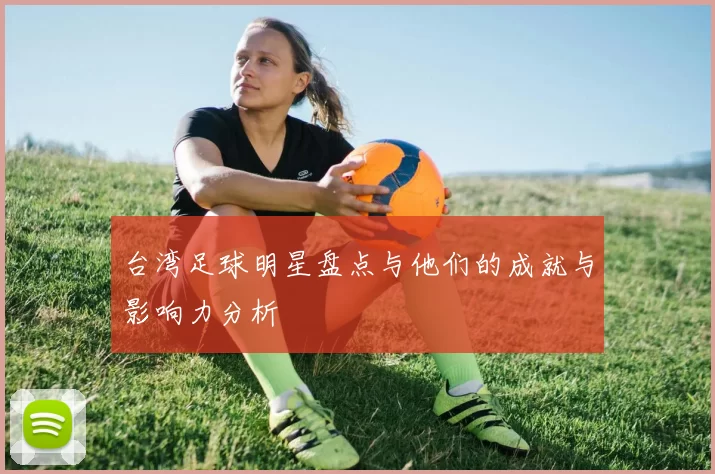 台湾足球明星盘点与他们的成就与影响力分析