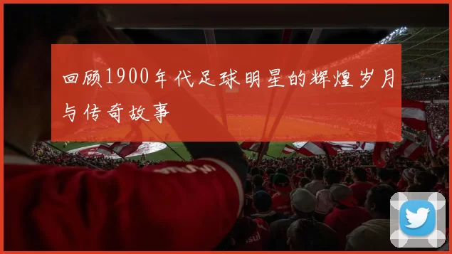 回顾1900年代足球明星的辉煌岁月与传奇故事