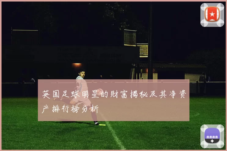 英国足球明星的财富揭秘及其净资产排行榜分析