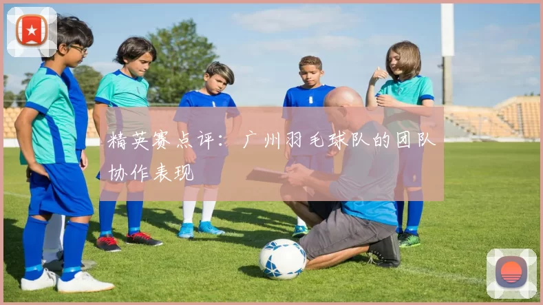 精英赛点评：广州羽毛球队的团队协作表现