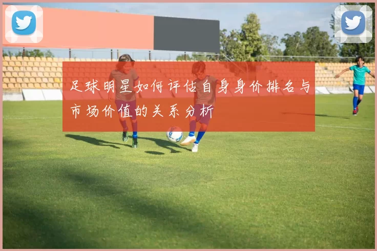 足球明星如何评估自身身价排名与市场价值的关系分析