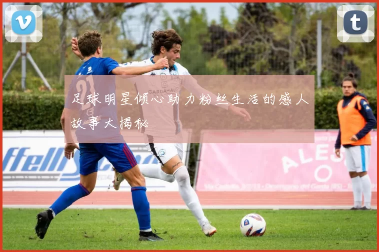 足球明星倾心助力粉丝生活的感人故事大揭秘