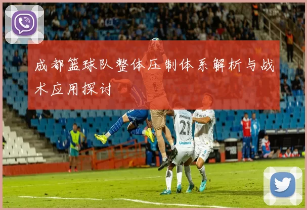 成都篮球队整体压制体系解析与战术应用探讨