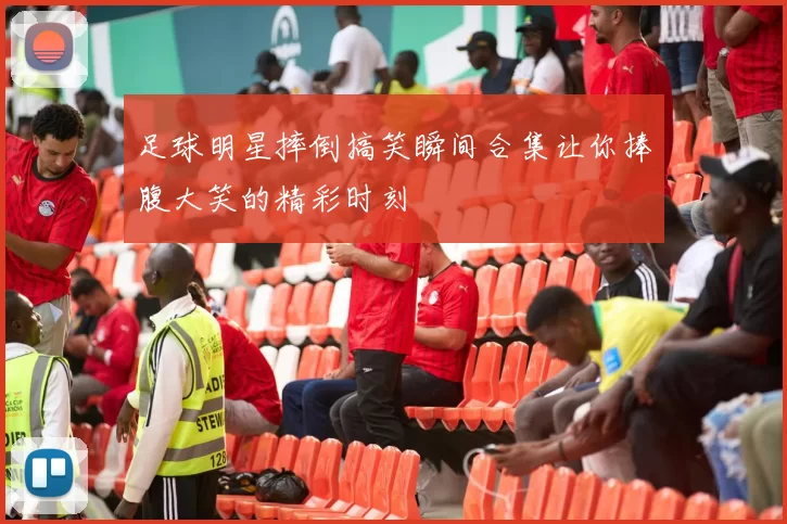足球明星摔倒搞笑瞬间合集让你捧腹大笑的精彩时刻