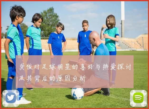 龚俊对足球明星的喜好与热爱探讨及其背后的原因分析