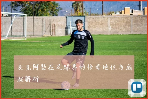 麦克阿瑟在足球界的传奇地位与成就解析