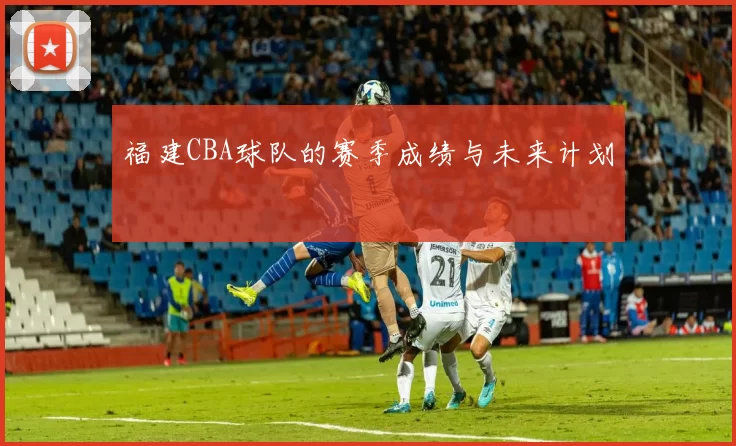 福建CBA球队的赛季成绩与未来计划