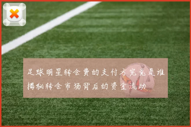 足球明星转会费的支付方究竟是谁揭秘转会市场背后的资金流动