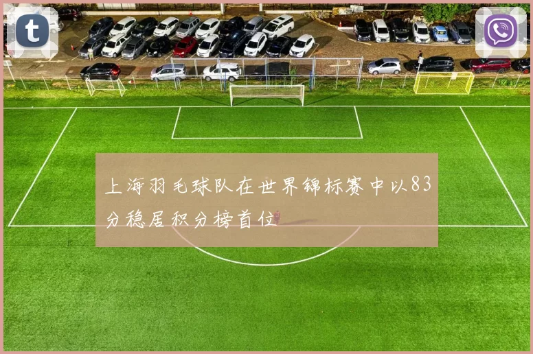 上海羽毛球队在世界锦标赛中以83分稳居积分榜首位