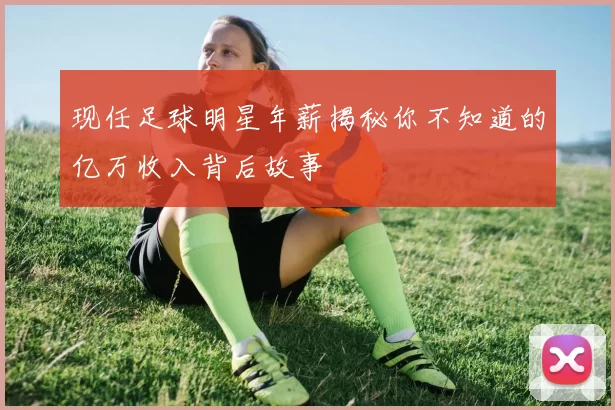 现任足球明星年薪揭秘你不知道的亿万收入背后故事