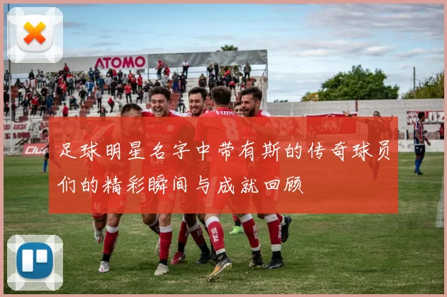 足球明星名字中带有斯的传奇球员们的精彩瞬间与成就回顾