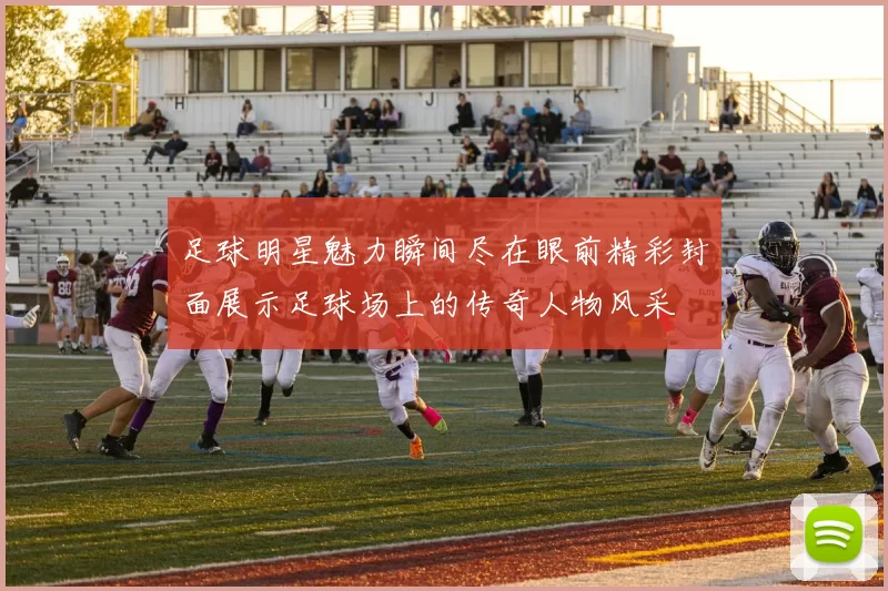 足球明星魅力瞬间尽在眼前精彩封面展示足球场上的传奇人物风采