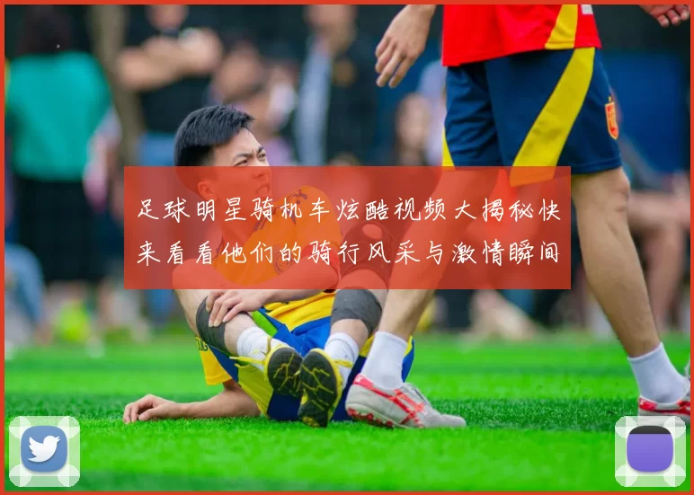 足球明星骑机车炫酷视频大揭秘快来看看他们的骑行风采与激情瞬间